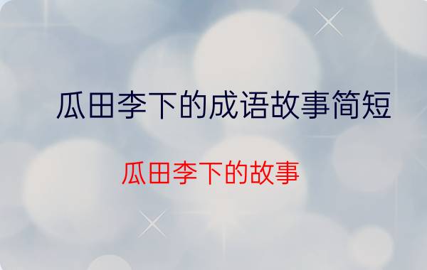 瓜田李下的成语故事简短 瓜田李下的故事